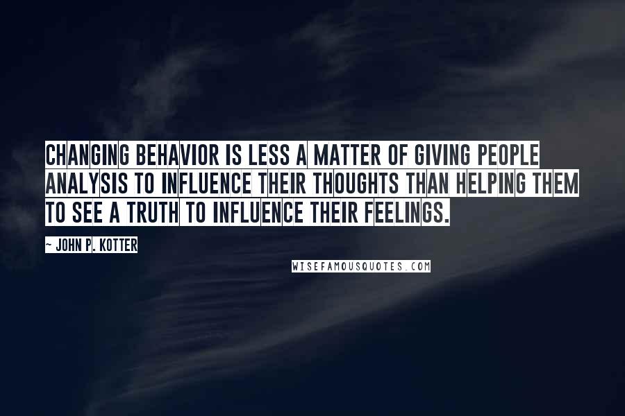 John P. Kotter Quotes: Changing behavior is less a matter of giving people analysis to influence their thoughts than helping them to see a truth to influence their feelings.