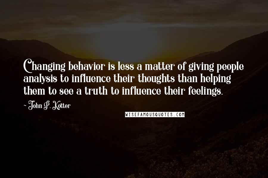 John P. Kotter Quotes: Changing behavior is less a matter of giving people analysis to influence their thoughts than helping them to see a truth to influence their feelings.