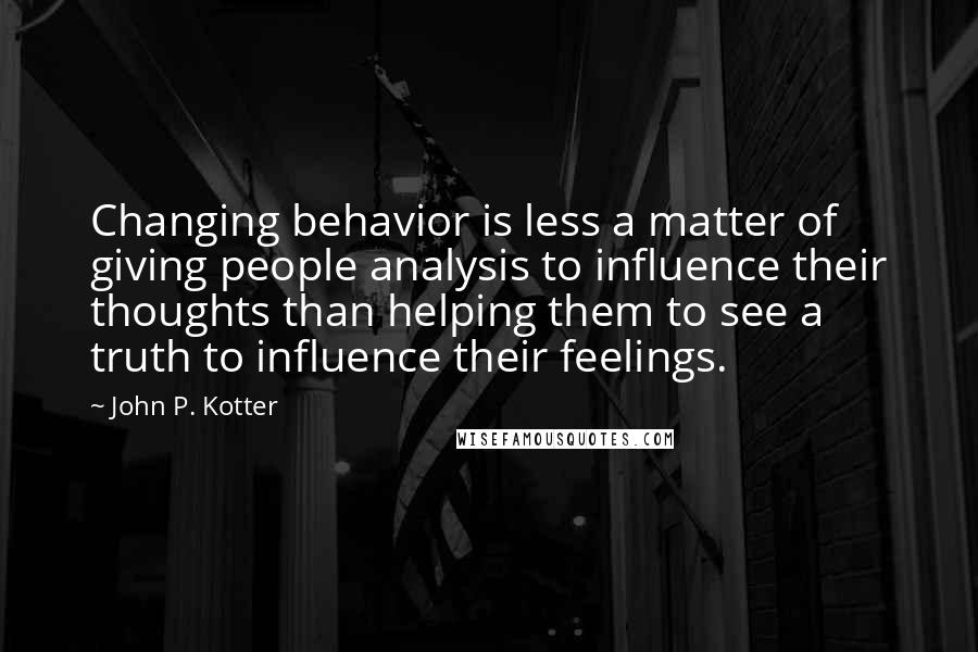 John P. Kotter Quotes: Changing behavior is less a matter of giving people analysis to influence their thoughts than helping them to see a truth to influence their feelings.