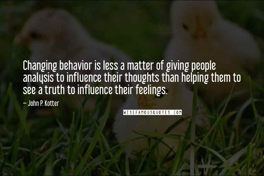 John P. Kotter Quotes: Changing behavior is less a matter of giving people analysis to influence their thoughts than helping them to see a truth to influence their feelings.