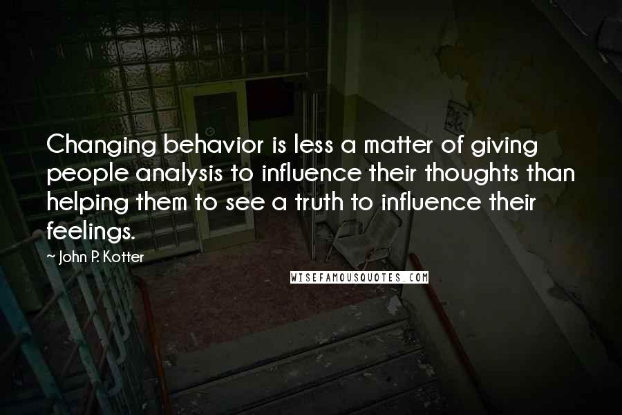 John P. Kotter Quotes: Changing behavior is less a matter of giving people analysis to influence their thoughts than helping them to see a truth to influence their feelings.