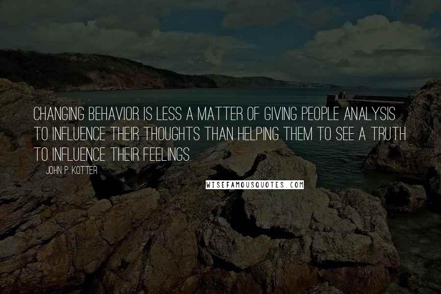 John P. Kotter Quotes: Changing behavior is less a matter of giving people analysis to influence their thoughts than helping them to see a truth to influence their feelings.