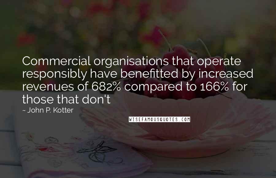 John P. Kotter Quotes: Commercial organisations that operate responsibly have benefitted by increased revenues of 682% compared to 166% for those that don't