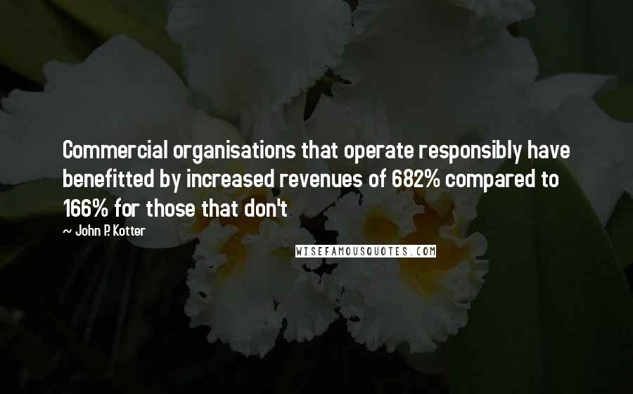 John P. Kotter Quotes: Commercial organisations that operate responsibly have benefitted by increased revenues of 682% compared to 166% for those that don't