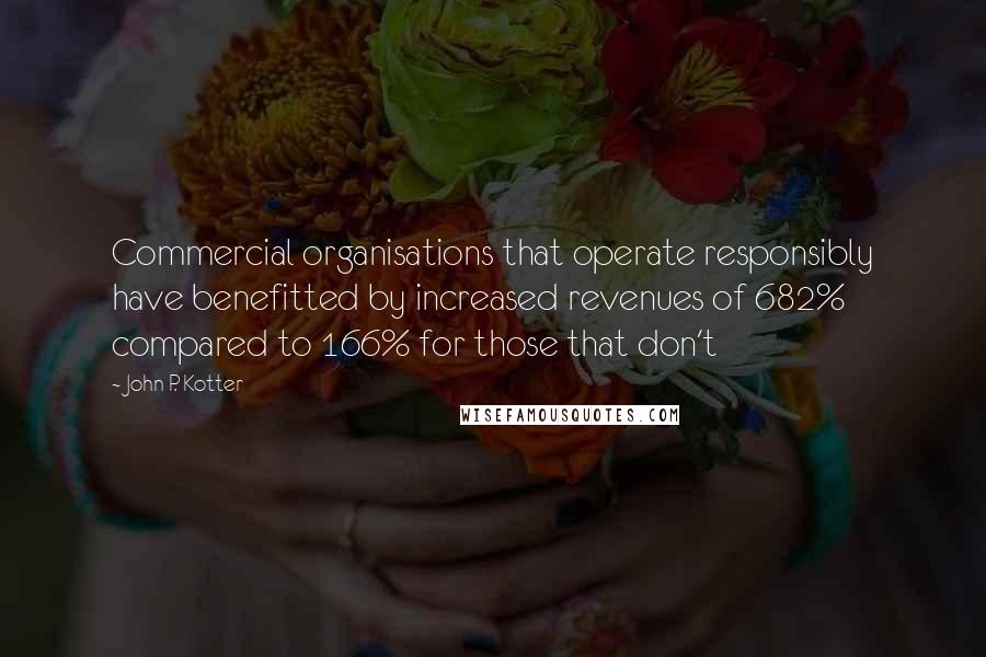 John P. Kotter Quotes: Commercial organisations that operate responsibly have benefitted by increased revenues of 682% compared to 166% for those that don't