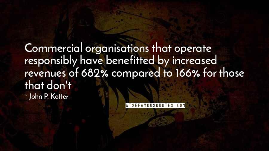 John P. Kotter Quotes: Commercial organisations that operate responsibly have benefitted by increased revenues of 682% compared to 166% for those that don't