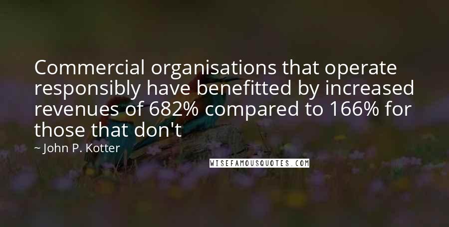 John P. Kotter Quotes: Commercial organisations that operate responsibly have benefitted by increased revenues of 682% compared to 166% for those that don't