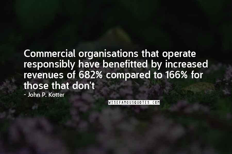 John P. Kotter Quotes: Commercial organisations that operate responsibly have benefitted by increased revenues of 682% compared to 166% for those that don't