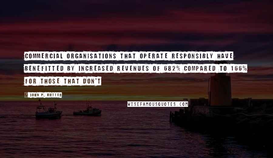 John P. Kotter Quotes: Commercial organisations that operate responsibly have benefitted by increased revenues of 682% compared to 166% for those that don't