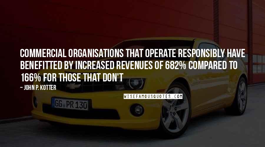John P. Kotter Quotes: Commercial organisations that operate responsibly have benefitted by increased revenues of 682% compared to 166% for those that don't