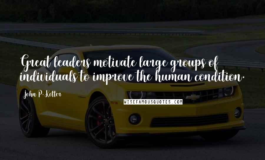 John P. Kotter Quotes: Great leaders motivate large groups of individuals to improve the human condition.