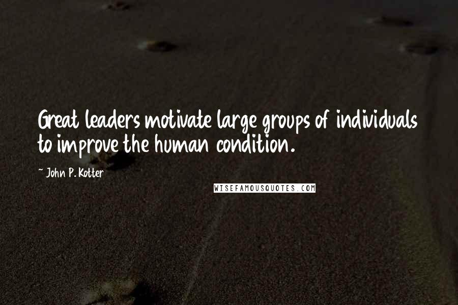 John P. Kotter Quotes: Great leaders motivate large groups of individuals to improve the human condition.
