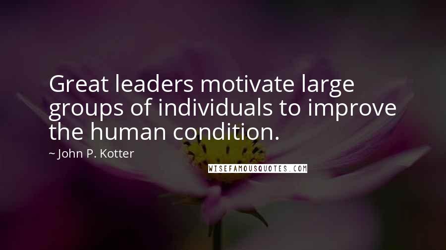 John P. Kotter Quotes: Great leaders motivate large groups of individuals to improve the human condition.
