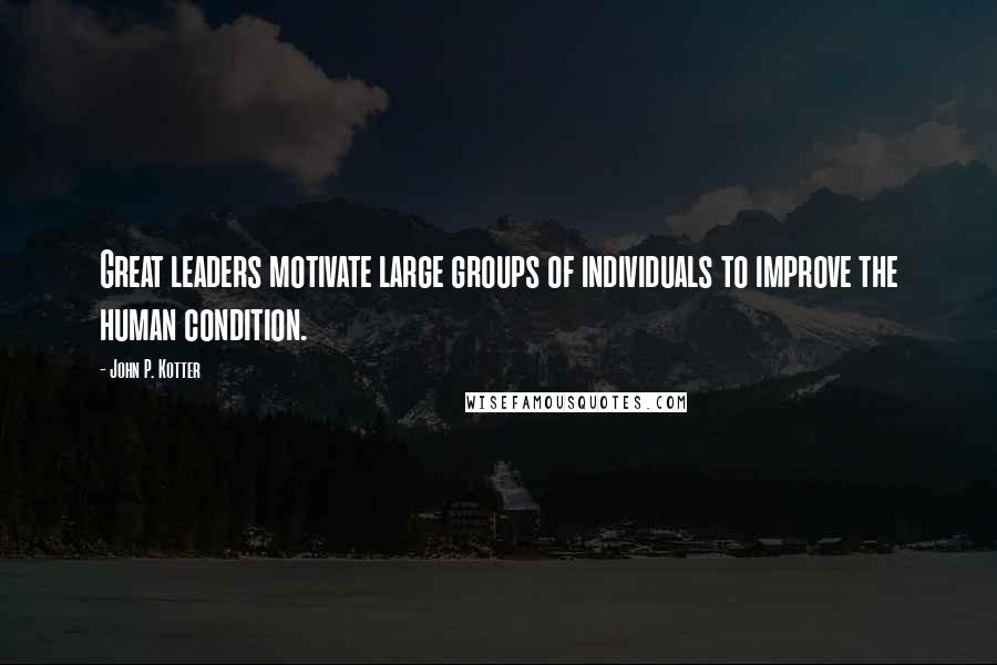 John P. Kotter Quotes: Great leaders motivate large groups of individuals to improve the human condition.