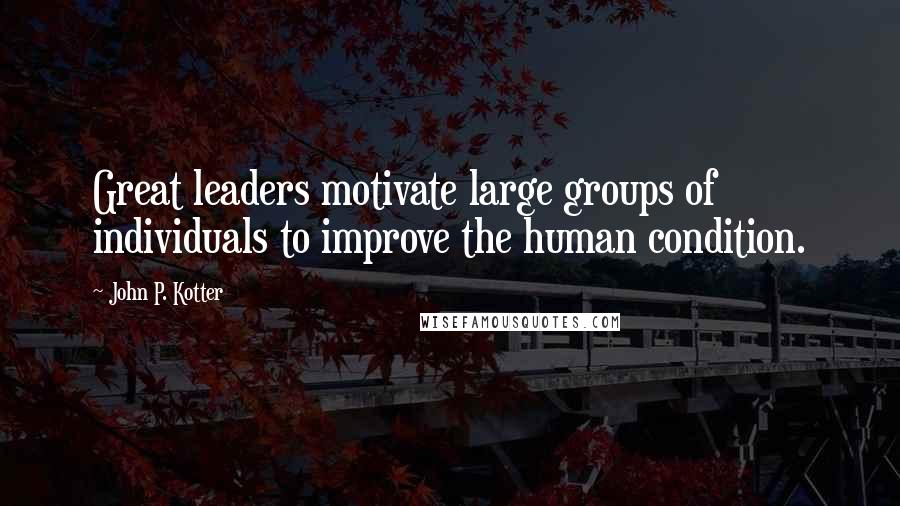 John P. Kotter Quotes: Great leaders motivate large groups of individuals to improve the human condition.