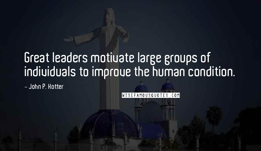 John P. Kotter Quotes: Great leaders motivate large groups of individuals to improve the human condition.