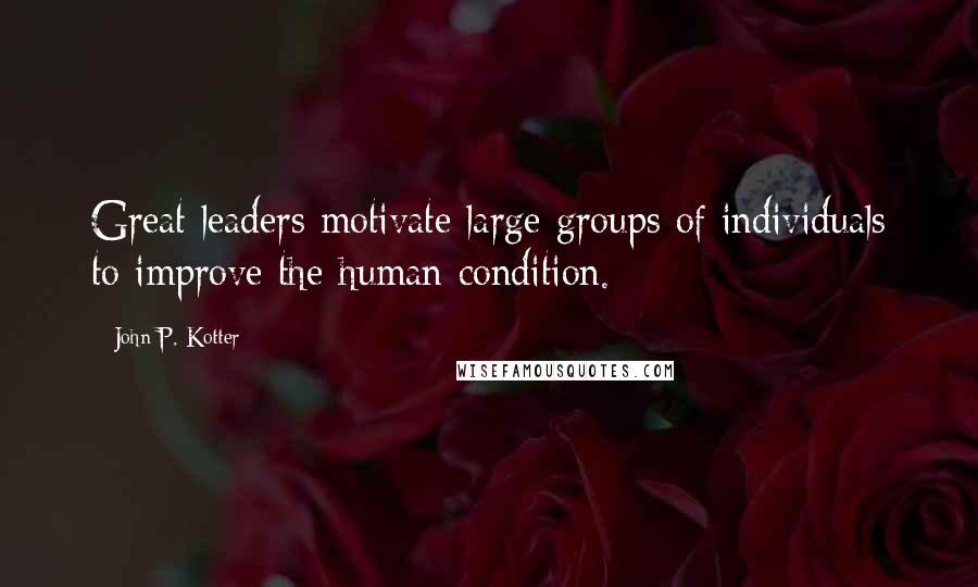 John P. Kotter Quotes: Great leaders motivate large groups of individuals to improve the human condition.