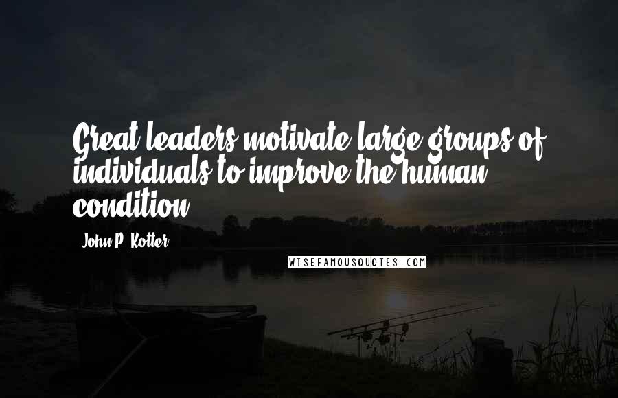 John P. Kotter Quotes: Great leaders motivate large groups of individuals to improve the human condition.