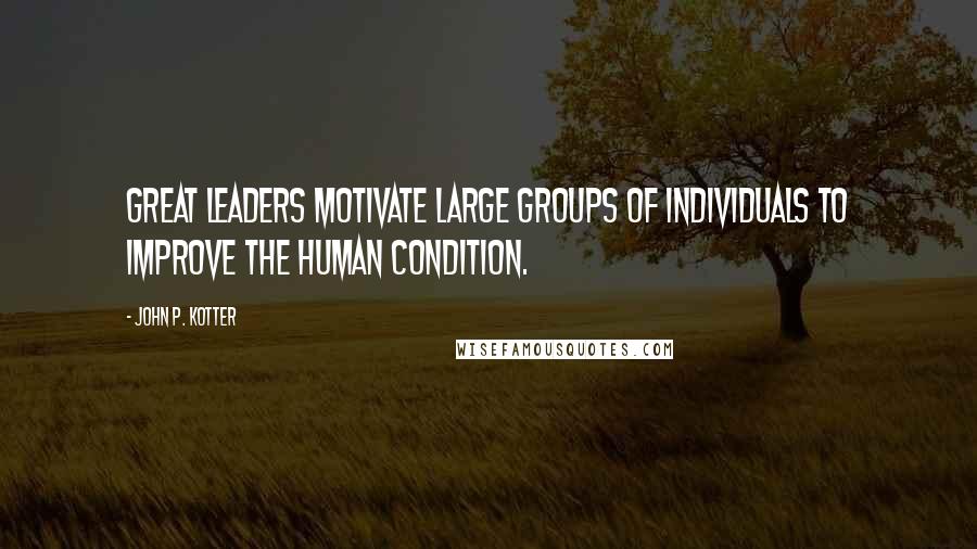 John P. Kotter Quotes: Great leaders motivate large groups of individuals to improve the human condition.