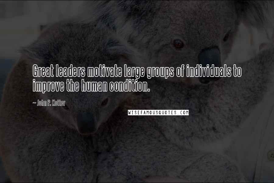 John P. Kotter Quotes: Great leaders motivate large groups of individuals to improve the human condition.
