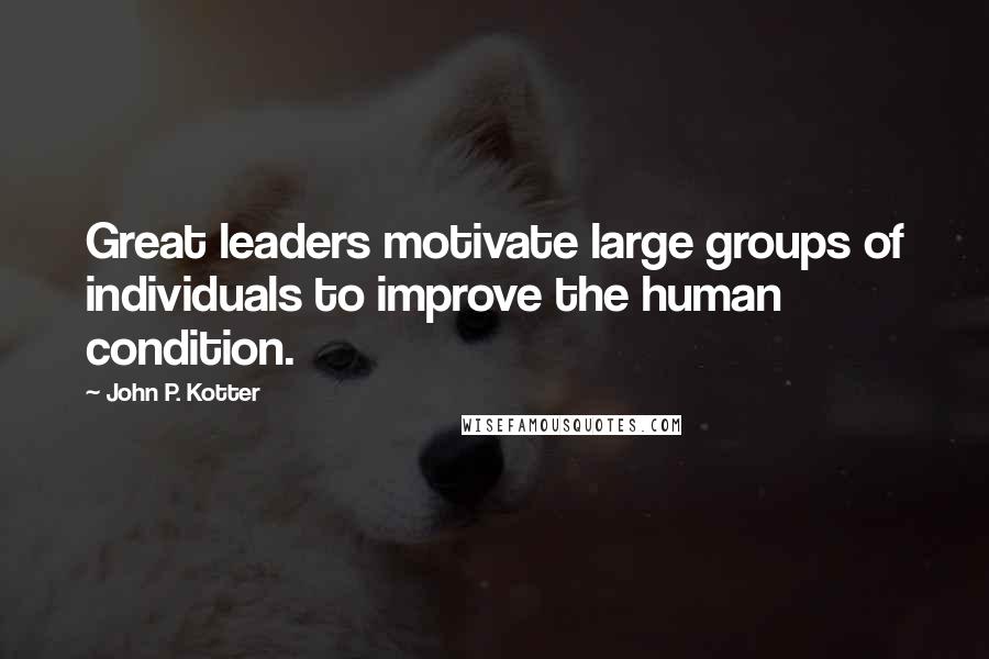John P. Kotter Quotes: Great leaders motivate large groups of individuals to improve the human condition.