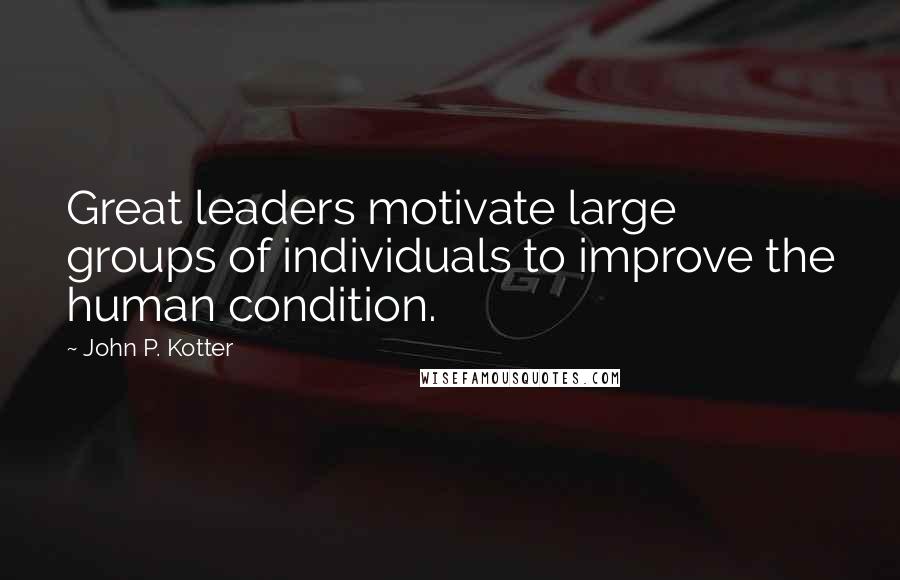 John P. Kotter Quotes: Great leaders motivate large groups of individuals to improve the human condition.