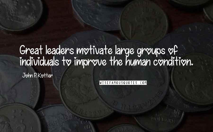 John P. Kotter Quotes: Great leaders motivate large groups of individuals to improve the human condition.