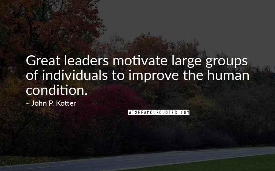 John P. Kotter Quotes: Great leaders motivate large groups of individuals to improve the human condition.