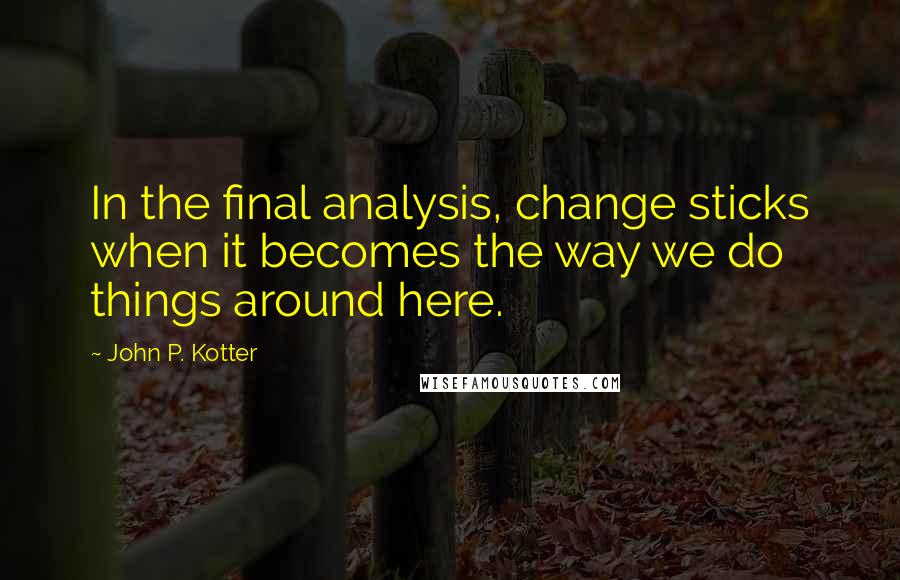 John P. Kotter Quotes: In the final analysis, change sticks when it becomes the way we do things around here.