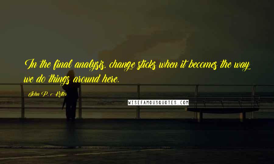 John P. Kotter Quotes: In the final analysis, change sticks when it becomes the way we do things around here.