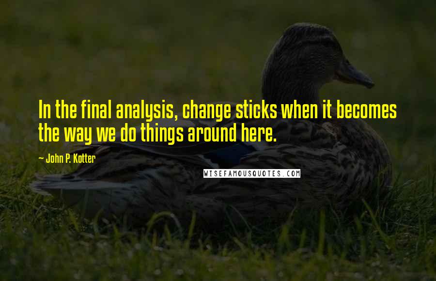 John P. Kotter Quotes: In the final analysis, change sticks when it becomes the way we do things around here.