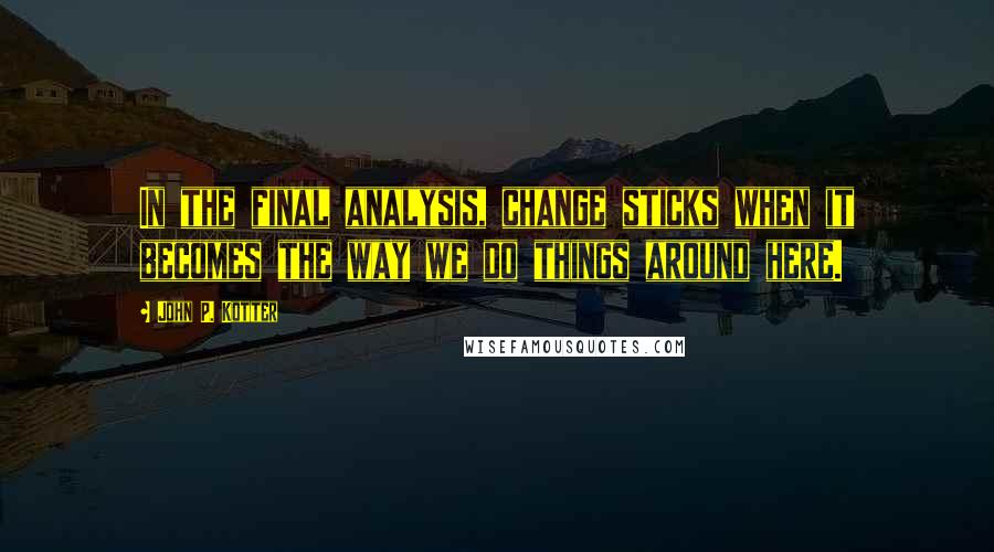 John P. Kotter Quotes: In the final analysis, change sticks when it becomes the way we do things around here.