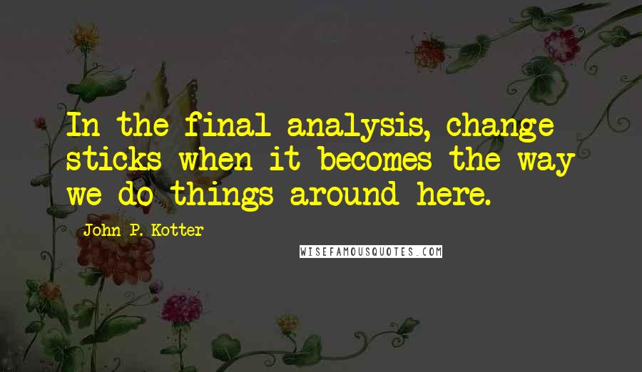 John P. Kotter Quotes: In the final analysis, change sticks when it becomes the way we do things around here.