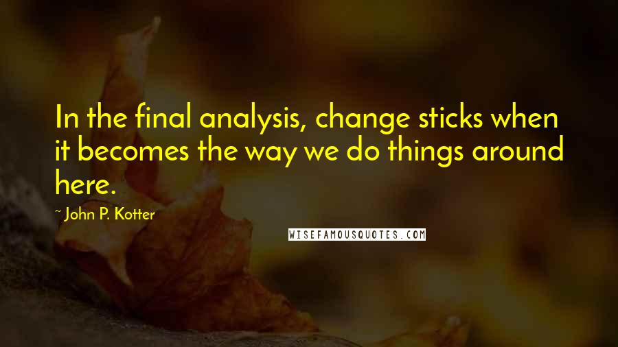 John P. Kotter Quotes: In the final analysis, change sticks when it becomes the way we do things around here.