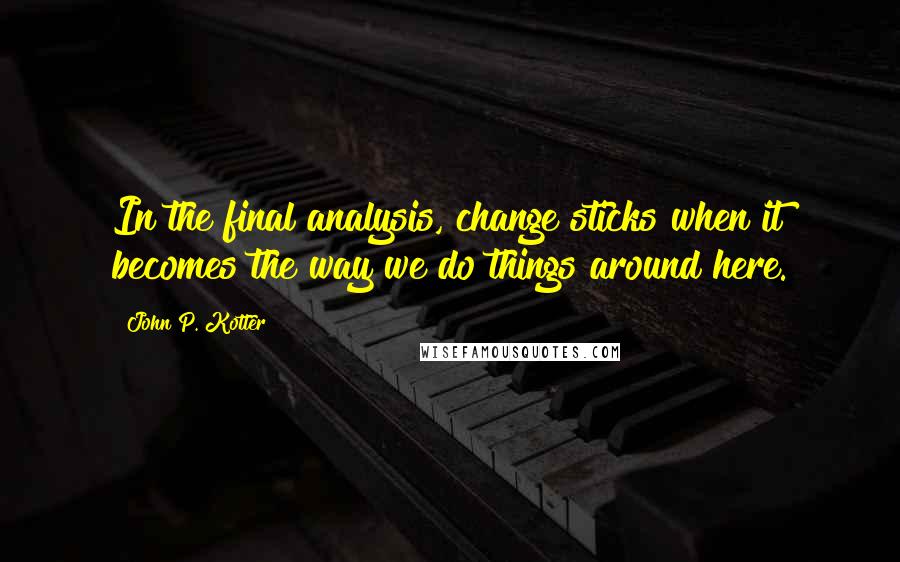 John P. Kotter Quotes: In the final analysis, change sticks when it becomes the way we do things around here.