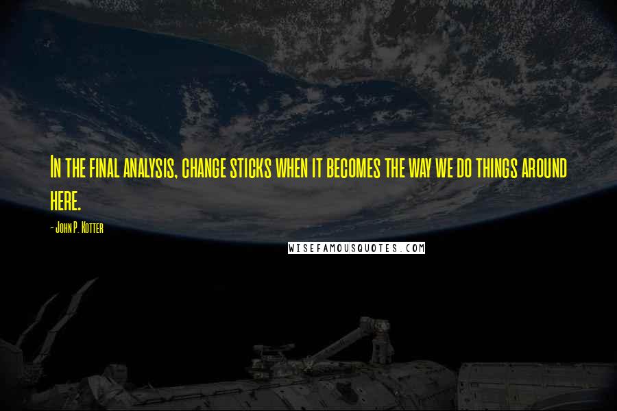 John P. Kotter Quotes: In the final analysis, change sticks when it becomes the way we do things around here.