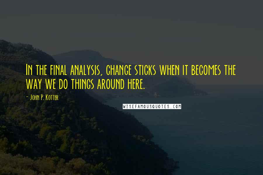 John P. Kotter Quotes: In the final analysis, change sticks when it becomes the way we do things around here.