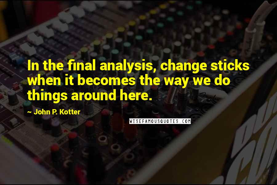 John P. Kotter Quotes: In the final analysis, change sticks when it becomes the way we do things around here.