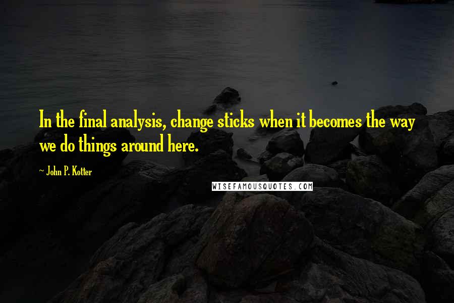 John P. Kotter Quotes: In the final analysis, change sticks when it becomes the way we do things around here.