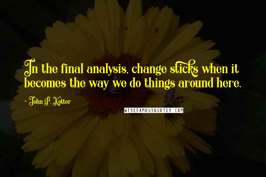 John P. Kotter Quotes: In the final analysis, change sticks when it becomes the way we do things around here.