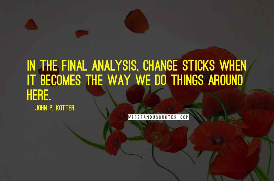John P. Kotter Quotes: In the final analysis, change sticks when it becomes the way we do things around here.