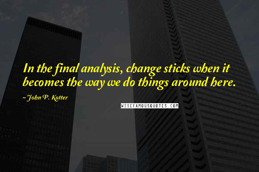 John P. Kotter Quotes: In the final analysis, change sticks when it becomes the way we do things around here.
