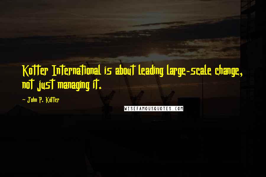 John P. Kotter Quotes: Kotter International is about leading large-scale change, not just managing it.