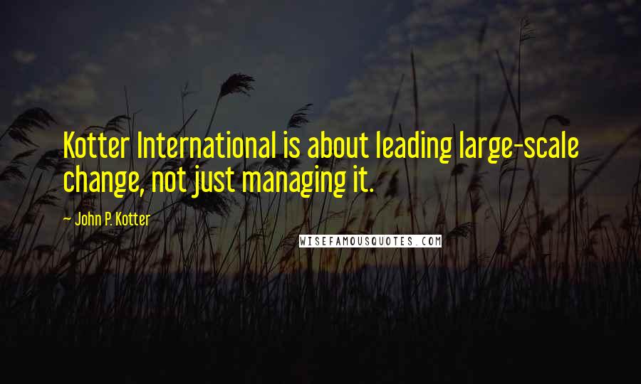 John P. Kotter Quotes: Kotter International is about leading large-scale change, not just managing it.