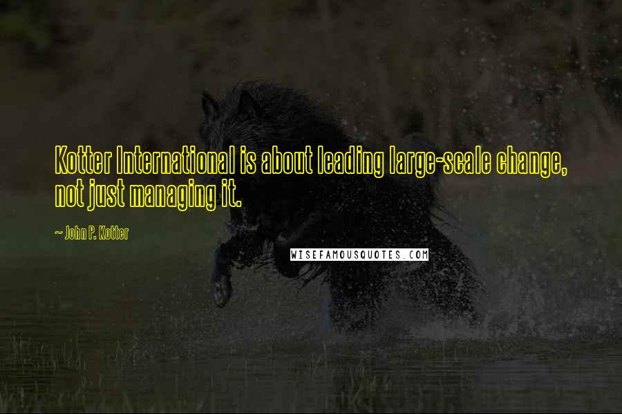 John P. Kotter Quotes: Kotter International is about leading large-scale change, not just managing it.