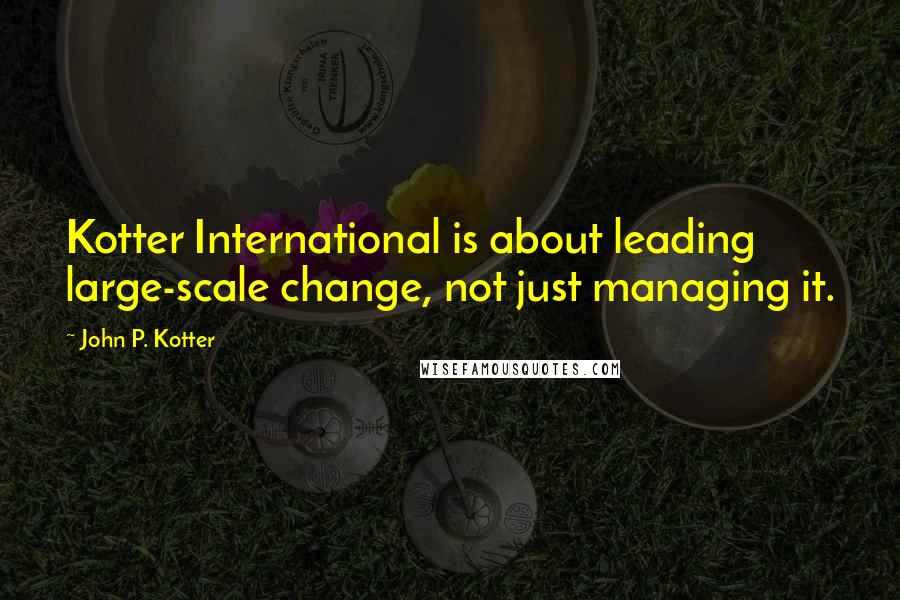 John P. Kotter Quotes: Kotter International is about leading large-scale change, not just managing it.