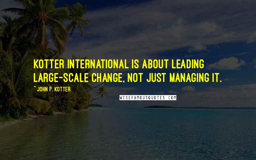 John P. Kotter Quotes: Kotter International is about leading large-scale change, not just managing it.