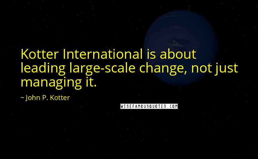 John P. Kotter Quotes: Kotter International is about leading large-scale change, not just managing it.