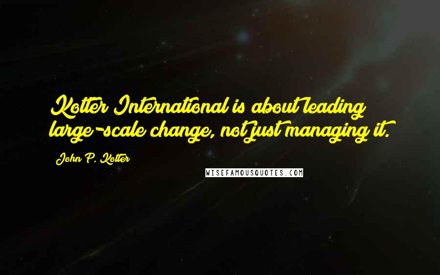 John P. Kotter Quotes: Kotter International is about leading large-scale change, not just managing it.