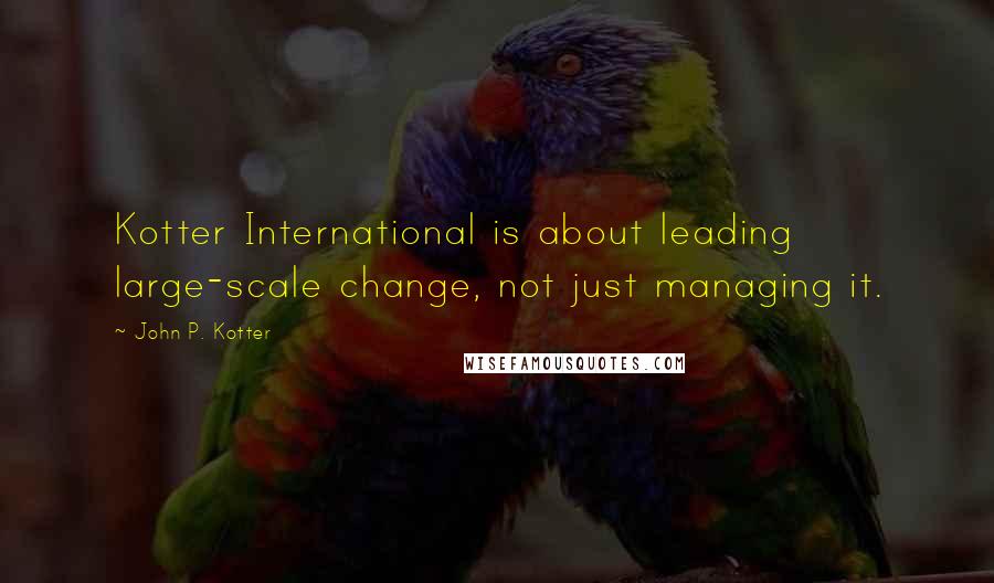 John P. Kotter Quotes: Kotter International is about leading large-scale change, not just managing it.